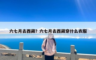 六七月去西藏？六七月去西藏穿什么衣服