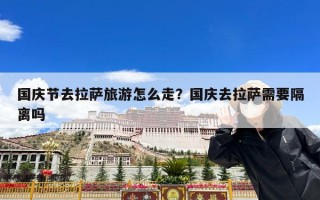 国庆节去拉萨旅游怎么走？国庆去拉萨需要隔离吗