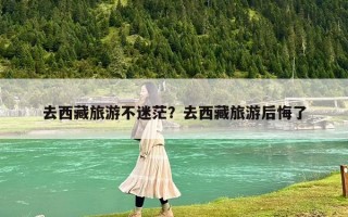 去西藏旅游不迷茫？去西藏旅游后悔了