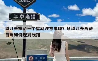 湛江去拉萨一个星期注意事项？从湛江去西藏自驾如何规划线路