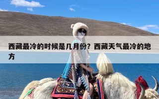 西藏最冷的时候是几月份？西藏天气最冷的地方