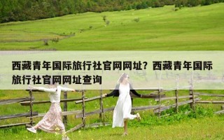 西藏青年国际旅行社官网网址？西藏青年国际旅行社官网网址查询