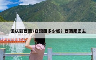 国庆到西藏7日跟团多少钱？西藏跟团去