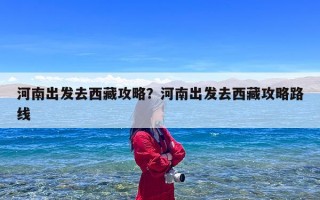 河南出发去西藏攻略？河南出发去西藏攻略路线