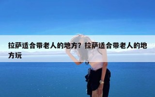 拉萨适合带老人的地方？拉萨适合带老人的地方玩