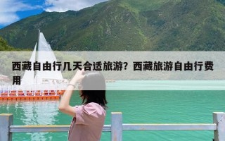 西藏自由行几天合适旅游？西藏旅游自由行费用
