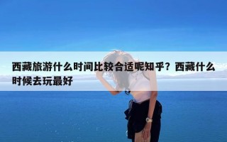 西藏旅游什么时间比较合适呢知乎？西藏什么时候去玩最好