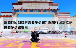 跟旅行团到拉萨需要多少钱？跟旅行团到拉萨需要多少钱费用