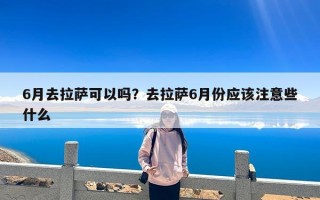 6月去拉萨可以吗？去拉萨6月份应该注意些什么