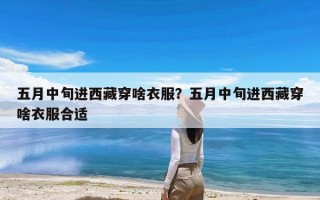 五月中旬进西藏穿啥衣服？五月中旬进西藏穿啥衣服合适