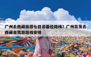 广州去西藏旅游七日游最佳路线？广州出发去西藏自驾游路线安排