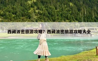 西藏波密旅游攻略？西藏波密旅游攻略大全