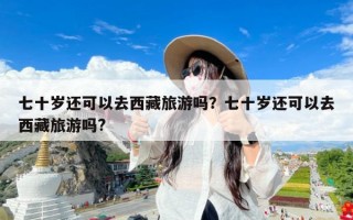 七十岁还可以去西藏旅游吗？七十岁还可以去西藏旅游吗?