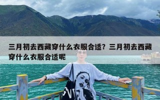 三月初去西藏穿什么衣服合适？三月初去西藏穿什么衣服合适呢