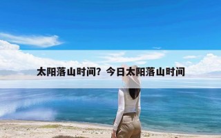 太阳落山时间？今日太阳落山时间