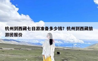 杭州到西藏七日游准备多少钱？杭州到西藏旅游团报价