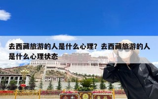 去西藏旅游的人是什么心理？去西藏旅游的人是什么心理状态