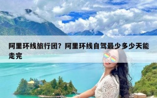 阿里环线旅行团？阿里环线自驾最少多少天能走完
