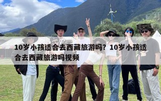 10岁小孩适合去西藏旅游吗？10岁小孩适合去西藏旅游吗视频