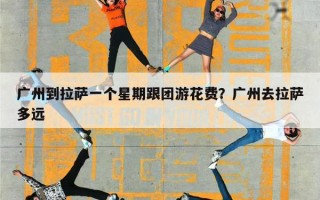 广州到拉萨一个星期跟团游花费？广州去拉萨多远