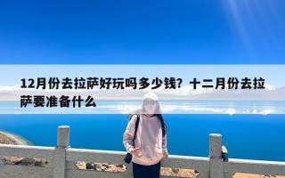 12月份去拉萨好玩吗多少钱？十二月份去拉萨要准备什么