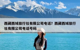 西藏西域旅行社有限公司电话？西藏西域旅行社有限公司电话号码