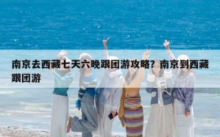 南京去西藏七天六晚跟团游攻略？南京到西藏跟团游