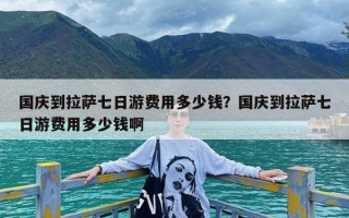 国庆到拉萨七日游费用多少钱？国庆到拉萨七日游费用多少钱啊