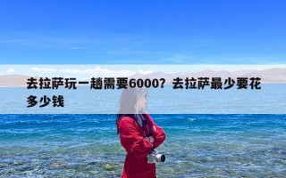 去拉萨玩一趟需要6000？去拉萨最少要花多少钱