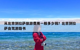从北京到拉萨旅游费用一般多少钱？北京到拉萨自驾游路书