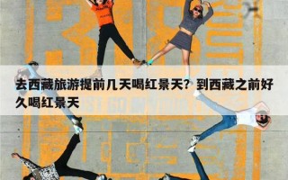 去西藏旅游提前几天喝红景天？到西藏之前好久喝红景天
