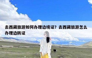 去西藏旅游如何办理边境证？去西藏旅游怎么办理边防证