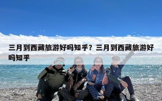 三月到西藏旅游好吗知乎？三月到西藏旅游好吗知乎