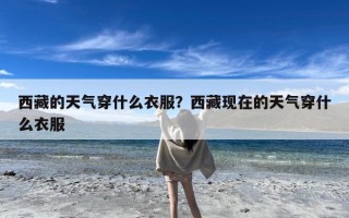 西藏的天气穿什么衣服？西藏现在的天气穿什么衣服
