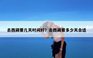 去西藏要几天时间好？去西藏要多少天合适