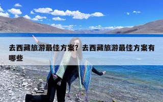 去西藏旅游最佳方案？去西藏旅游最佳方案有哪些