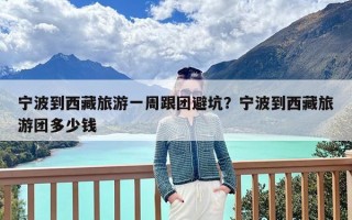 宁波到西藏旅游一周跟团避坑？宁波到西藏旅游团多少钱