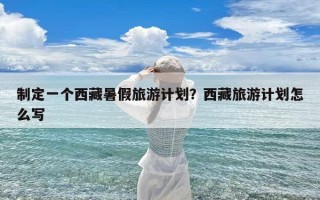 制定一个西藏暑假旅游计划？西藏旅游计划怎么写