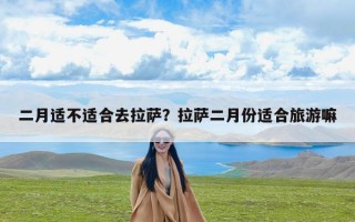 二月适不适合去拉萨？拉萨二月份适合旅游嘛