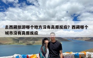 去西藏旅游哪个地方没有高原反应？西藏哪个城市没有高原反应
