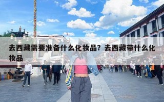 去西藏需要准备什么化妆品？去西藏带什么化妆品
