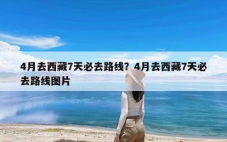 4月去西藏7天必去路线？4月去西藏7天必去路线图片