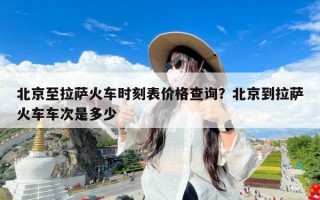 北京至拉萨火车时刻表价格查询？北京到拉萨火车车次是多少