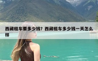 西藏租车要多少钱？西藏租车多少钱一天怎么样