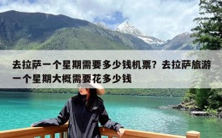 去拉萨一个星期需要多少钱机票？去拉萨旅游一个星期大概需要花多少钱