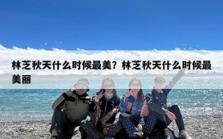 林芝秋天什么时候最美？林芝秋天什么时候最美丽