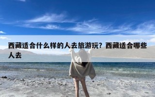 西藏适合什么样的人去旅游玩？西藏适合哪些人去