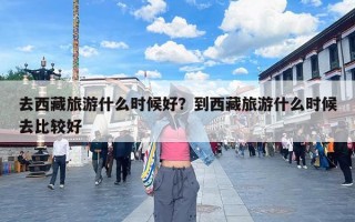 去西藏旅游什么时候好？到西藏旅游什么时候去比较好