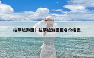 拉萨旅游团？拉萨旅游团报名价格表