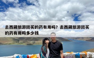 去西藏旅游团买的药有用吗？去西藏旅游团买的药有用吗多少钱